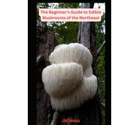Beginner’s Guide to Edible Mushrooms of the Northeast: Foraging, Identification, and Safety Tips for 10 Delicious Species