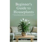 BEGINNER’S GUIDE TO HOUSEPLANTS: Intricacies of Watering, Light, Pest Control & Modern Plant Care Techniques for Relaxing and Calming Indoors