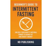 Beginner’s Guide to Intermittent Fasting: Simple, Science-Backed Strategies for Sustainable Weight Loss, Increased Energy, and Better Health-Without Counting Calories