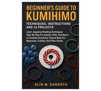 Beginner’s Guide To Kumihimo: Techniques, Instructions And 15 Projects: Learn Japanese Braiding Techniques Step-By-Step For Jewelry, Gifts, And Decor ... For Beginners, Crafters, And Fiber Artists