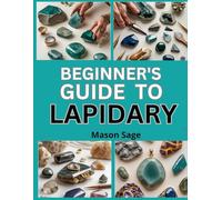 BEGINNER’S GUIDE TO LAPIDARY: Learn How to Cut, Shape, and Polish Stones for Jewelry