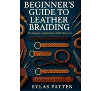Beginner´s Guide To Leather Braiding: Techniques, Instructions And 15 Projects: Master Leather Braiding With Step-By-Step Projects For Beginners And ... And Custom Leathercraft Techniques At Home