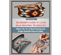 BEGINNER’S GUIDE TO LOOM BEAD WEAVING TECHNIQUES: Master the Art of Bead Weaving and Design Beautiful Patterns Easily