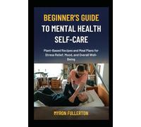BEGINNER’S GUIDE TO MENTAL HEALTH SELF-CARE: Plant-Based Recipes and Meal Plans for Stress Relief, Mood, and Overall Well-Being