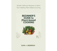 BEGINNER’S GUIDE TO PLANT-BASED COOKING: Simple, Delicious Recipes to Start Your Healthy Plant-Based Journey
