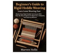 Beginner´s Guide To Rigid Heddle Weaving: Learn Loom Weaving Fast: Master Easy Rigid Heddle Techniques With Step-By-Step Projects For Beginners, Hobbyists, And Aspiring Weavers