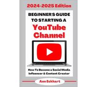 Beginner’s Guide To Starting a YouTube Channel 2024-2025 Edition: How to Become an Social Media Influencer & Content Creator