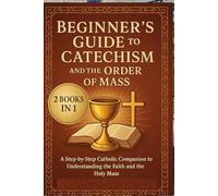 Beginner’s Guide to the Catechism and the Order of Mass: A Step-by-Step Companion to Understanding the Faith and the Holy Mass.