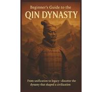 Beginner’s Guide to the Qin Dynasty: A Beginner-Friendly Exploration of Ancient China's First Empire, Legalism, and Qin Shi Huang’s Legacy