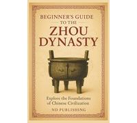 Beginner’s Guide to the Zhou Dynasty: Explore the Foundations of Chinese Civilization, Culture, and Power