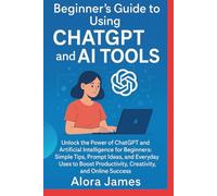 Beginner’s Guide to Using ChatGPT and AI Tools: Unlock the Power of ChatGPT and Artificial Intelligence for Beginners: Simple Tips, Prompt Ideas, and ... Productivity, Creativity, and Online Success