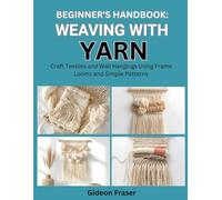 BEGINNER’S HANDBOOK: WEAVING WITH YARN: Craft Textiles and Wall Hangings Using Frame Looms and Simple Patterns