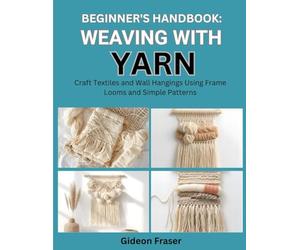 BEGINNER’S HANDBOOK: WEAVING WITH YARN: Craft Textiles and Wall Hangings Using Frame Looms and Simple Patterns