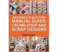 Beginner’s Quilting Manaul Guide: Crumb, Strip, And Scrap Designs: Sew Beautiful Quilts Using Leftover Fabric And Easy Patterns