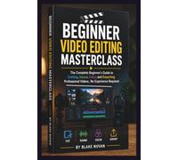Beginner Video Editing Masterclass: The Complete Beginner's Guide to Cutting, Sound, Color, and Exporting Professional Videos - No Experience Required