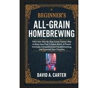 Beginner's All-Grain Homebrewing: Full-Color Step-By-Step Guide, Easiest Way to Brew Your First 5-Gallon Batch. 8 Proven Formulas, Comprehensive Troubleshooting, and Essential Gear Checklist.