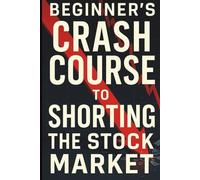 Beginner's Crash Course to Shorting the Stock Market: The Essential Guide to Profiting in Bear Markets, Mastering Inverse ETFs, and Protecting Your Investment Portfolio from the Next Major Downturn.