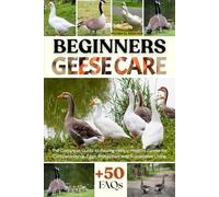 BEGINNERS GEESE CARE: The Complete Guide to Raising Happy, Healthy Geese for Companionship, Eggs, Protection, and Sustainable Living