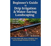 Beginner's Guide: How to Install Drip Irrigation & Water -Saving Landscaping: Cut Your Water Bill, Grow a Healthier Yard, and Go Drought-Resistant in 30 Days