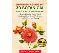 BEGINNER'S GUIDE TO 3D BOTANICAL EMBROIDERY & STUMPWORK: Create Stunning Raised Floral Designs with 15 Thread Projects to Make, Wear, and Display
