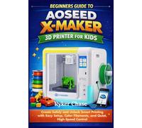 BEGINNERS GUIDE TO AOSEED X-MAKER 3D PRINTER FOR KIDS: Create Safely and Unlock Smart Printing with Easy Setup, Color Filaments and Quiet Precision.