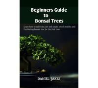 Beginners Guide To Bonsai Trees: Learn How To Cultivate,Care And Create A Well-Healthy And Everlasting Bonsai Tree For The First Time.