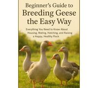Beginner's Guide to Breeding Geese the Easy Way: Everything You Need to Know About Housing, Mating, Hatching, and Raising a Happy, Healthy Flock