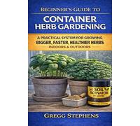 BEGINNER'S GUIDE TO CONTAINER HERB GARDENING: A Step-by-Step System for Growing Bigger, Faster, Healthier Herbs - Indoors and Outdoors
