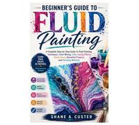Beginner's Guide To Fluid Painting: A Complete Step-by-Step Guide to Fluid Painting, Techniques, Color Mixing, Cells, Lacing Effects, Dutch Pours, Beautiful Projects, and Finishing Methods
