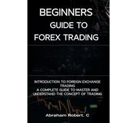 Beginners Guide To Forex Trading: Introduction To Foreign Exchange Trading, A Complete Guide To Master And Understand The Concept Of Trading