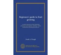 Beginners' guide to fruit growing: a simple statement of the elementary practices of propagation, planting, culture, fertilization, pruning, spraying, etc