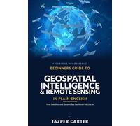 Beginners Guide to Geospatial Intelligence & Remote Sensing in Plain English: How Satellites and Sensors See the World We Live In