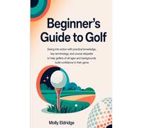 Beginner's Guide to Golf: Swing into action with practical knowledge, key terminology, and course etiquette to help golfers of all ages and backgrounds build confidence in their game