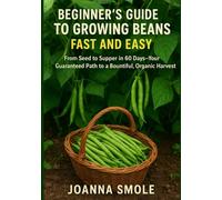 Beginner's Guide to Growing Beans Fast and Easy: From Seed to Supper in 60 Days-Your Guaranteed Path to a Bountiful, Organic Harvest