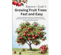Beginner's Guide to Growing Fruit Trees Fast and Easy: Proven sustainable techniques for healthier trees and a bountiful harvest while reducing effort ... in planning, pruning, and maintaining them
