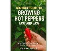 Beginner's Guide to Growing Hot Peppers Fast and Easy: A No-Fuss Path from Seed to Scoville in One Season