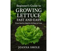 Beginner's Guide to Growing Lettuce Fast and Easy: From Seed to Salad in 30 Days or Less