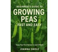 Beginner's Guide to Growing Peas Fast and Easy: Enjoy Your First Harvest in Just 6 Weeks