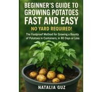 Beginner's Guide to Growing Potatoes Fast and Easy: No Yard Required! The Foolproof Method for Growing a Bounty of Potatoes in Containers, in 80 Days or Less.