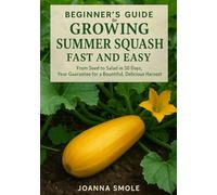 Beginner's Guide to Growing Summer Squash Fast and Easy: From Seed to Salad in 50 Days, Your Guarantee for a Bountiful, Delicious Harvest