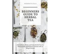 Beginners Guide to Herbal Tea: How to Brew, Blend, and Enjoy Herbal Teas for Better Health and Wellness at Home with 20 Simple Recipes
