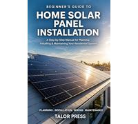 Beginner's Guide to Home Solar Panel Installation: A Step-by-Step Manual for Planning, Installing and Maintaining Your Residential Solar System