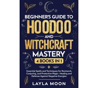 Beginner's Guide To Hoodoo And Witchcraft Mastery: 4 In 1 - Essential Spells And Techniques For Rootwork, Conjuring, And Protective Magichealing And Defense Against Negative Energies