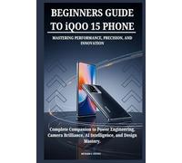 BEGINNERS GUIDE TO iQOO 15 PHONE MASTERING PERFORMANCE, PRECISION, AND INNOVATION: Complete Companion to Power Engineering, Camera Brilliance, AI Intelligence, and Design Mastery.