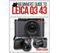 BEGINNERS’ GUIDE TO LEICA Q3 43: The Complete Manual for the High-End, Full-Frame Compact Digital Camera Users