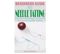 Beginners Guide To Needle Tatting: Basic Tips And Techniques To Mastering The Art Of Needle Tatting
