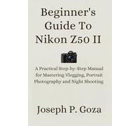 Beginner's Guide To Nikon Z50 II: A Practical Step-by-Step Manual for Mastering Vlogging, Portrait Photography and Night Shooting