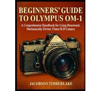 BEGINNERS’ GUIDE TO OLYMPUS OM-1: A Comprehensive Handbook for Using Renowned, Mechanically-Driven 35mm SLR Camera