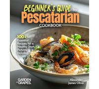 Beginner's Guide to Pescatarian Cookbook: 100+ Essential Recipes for a Healthy Start, Pictures Included