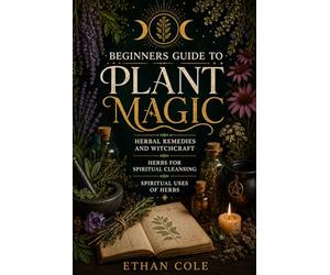 Beginners Guide to Plant Magic: Herbal Remedies and Witchcraft,Herbs for Spiritual Cleansing,Spiritual Uses of Herbs,What Herbs Mean Spiritually,Using Herbs From Home,and Herbs for Energy and Focus